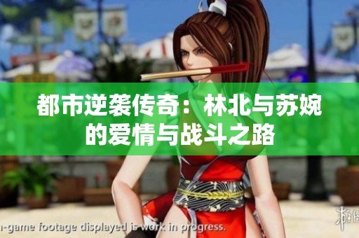都市逆袭传奇：林北与苏婉的爱情与战斗之路