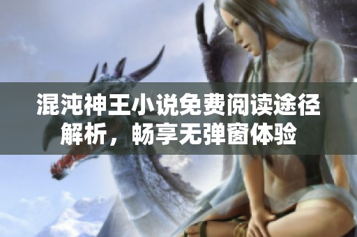 混沌神王小说免费阅读途径解析，畅享无弹窗体验