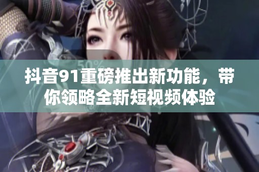 抖音91重磅推出新功能，带你领略全新短视频体验