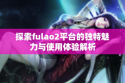 探索fulao2平台的独特魅力与使用体验解析