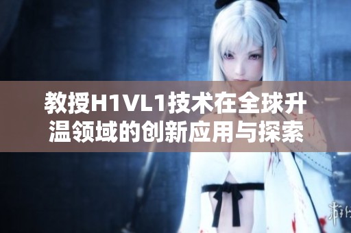 教授H1VL1技术在全球升温领域的创新应用与探索
