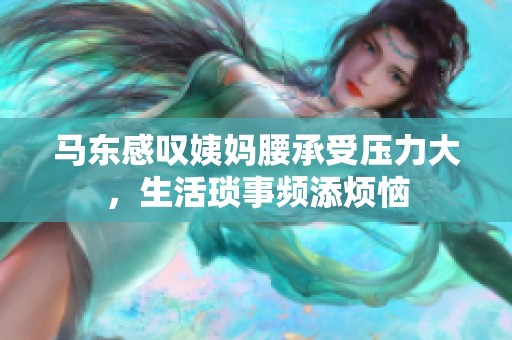 马东感叹姨妈腰承受压力大，生活琐事频添烦恼