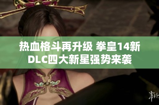 热血格斗再升级 拳皇14新DLC四大新星强势来袭