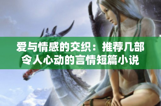 爱与情感的交织：推荐几部令人心动的言情短篇小说