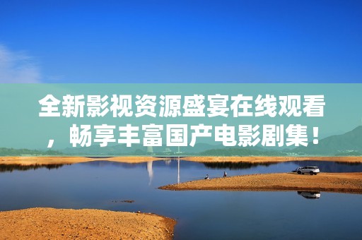 全新影视资源盛宴在线观看，畅享丰富国产电影剧集！