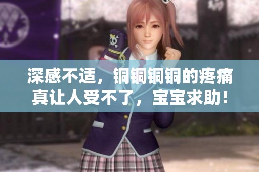 深感不适，铜铜铜铜的疼痛真让人受不了，宝宝求助！