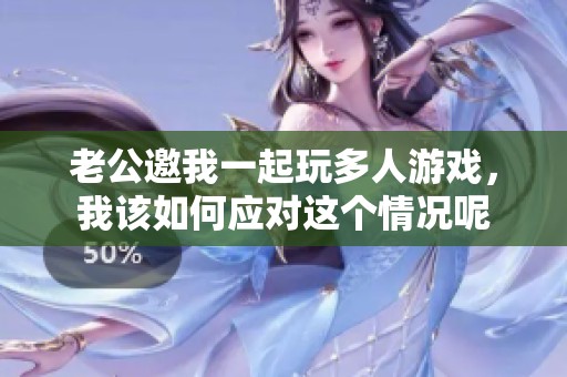 老公邀我一起玩多人游戏，我该如何应对这个情况呢