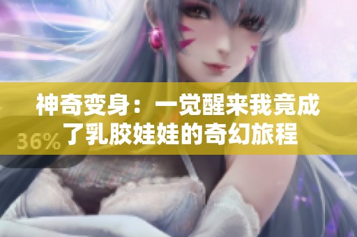 神奇变身：一觉醒来我竟成了乳胶娃娃的奇幻旅程