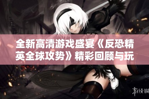 全新高清游戏盛宴《反恐精英全球攻势》精彩回顾与玩法分析