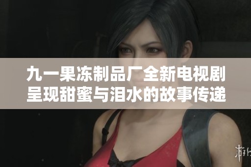九一果冻制品厂全新电视剧呈现甜蜜与泪水的故事传递