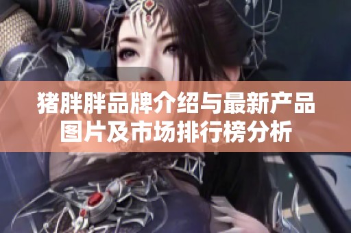猪胖胖品牌介绍与最新产品图片及市场排行榜分析