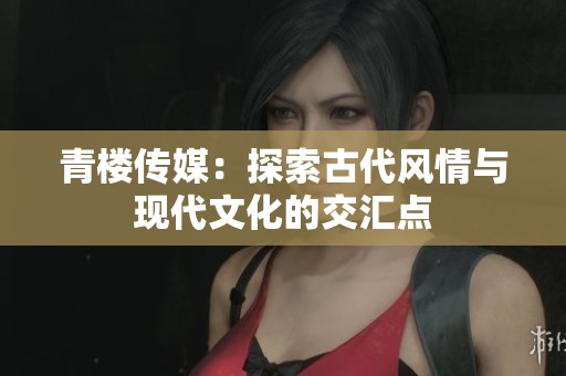 青楼传媒：探索古代风情与现代文化的交汇点