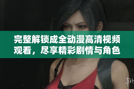 完整解锁成全动漫高清视频观看，尽享精彩剧情与角色魅力