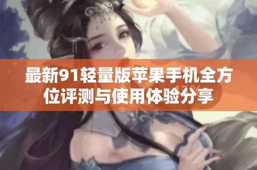 最新91轻量版苹果手机全方位评测与使用体验分享