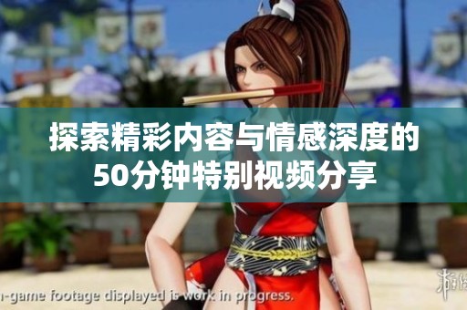 探索精彩内容与情感深度的50分钟特别视频分享