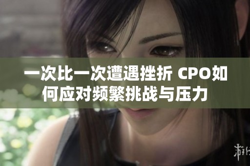 一次比一次遭遇挫折 CPO如何应对频繁挑战与压力