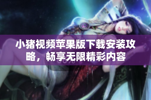 小猪视频苹果版下载安装攻略，畅享无限精彩内容
