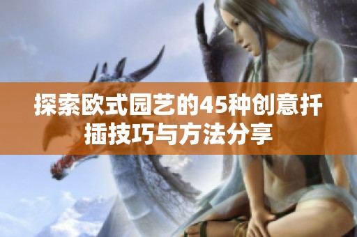 探索欧式园艺的45种创意扦插技巧与方法分享