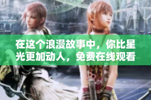 在这个浪漫故事中，你比星光更加动人，免费在线观看！