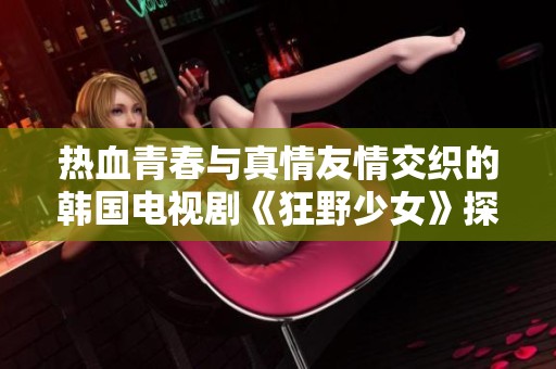热血青春与真情友情交织的韩国电视剧《狂野少女》探秘