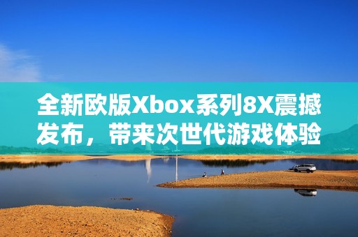 全新欧版Xbox系列8X震撼发布，带来次世代游戏体验
