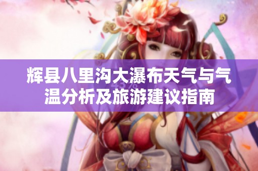 辉县八里沟大瀑布天气与气温分析及旅游建议指南