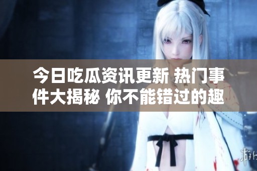 今日吃瓜资讯更新 热门事件大揭秘 你不能错过的趣闻轶事