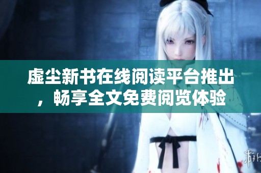 虚尘新书在线阅读平台推出，畅享全文免费阅览体验