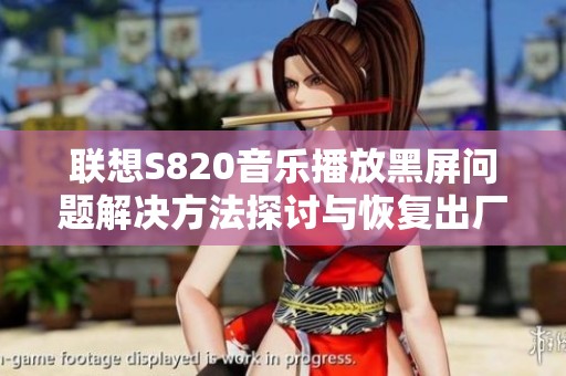 联想S820音乐播放黑屏问题解决方法探讨与恢复出厂设置的影响