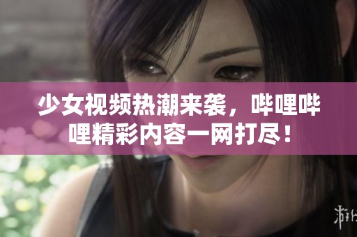 少女视频热潮来袭，哔哩哔哩精彩内容一网打尽！