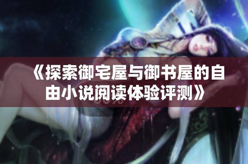 《探索御宅屋与御书屋的自由小说阅读体验评测》