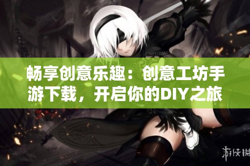 畅享创意乐趣：创意工坊手游下载，开启你的DIY之旅