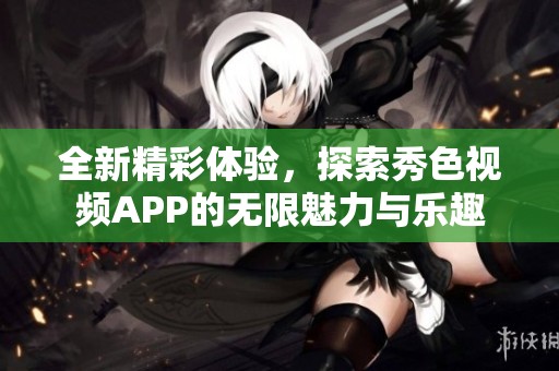 全新精彩体验，探索秀色视频APP的无限魅力与乐趣