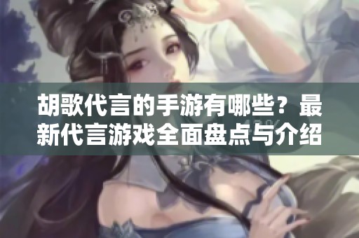 胡歌代言的手游有哪些？最新代言游戏全面盘点与介绍