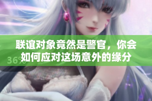 联谊对象竟然是警官，你会如何应对这场意外的缘分