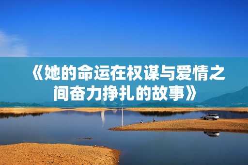 《她的命运在权谋与爱情之间奋力挣扎的故事》