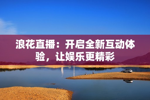 浪花直播：开启全新互动体验，让娱乐更精彩