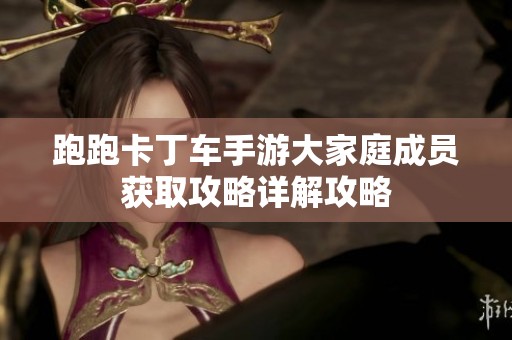 跑跑卡丁车手游大家庭成员获取攻略详解攻略
