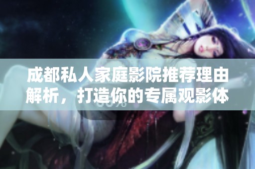 成都私人家庭影院推荐理由解析，打造你的专属观影体验