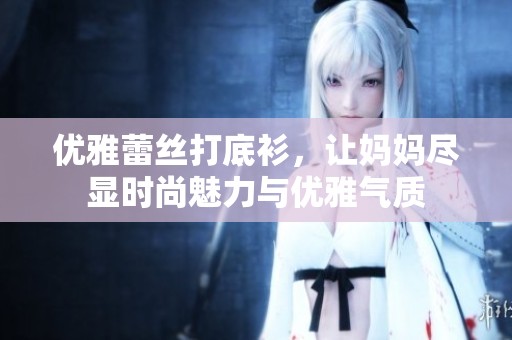 优雅蕾丝打底衫，让妈妈尽显时尚魅力与优雅气质