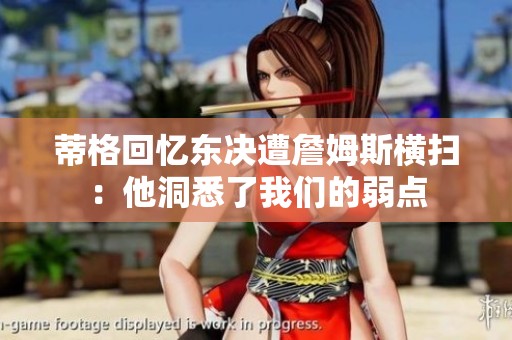 蒂格回忆东决遭詹姆斯横扫：他洞悉了我们的弱点