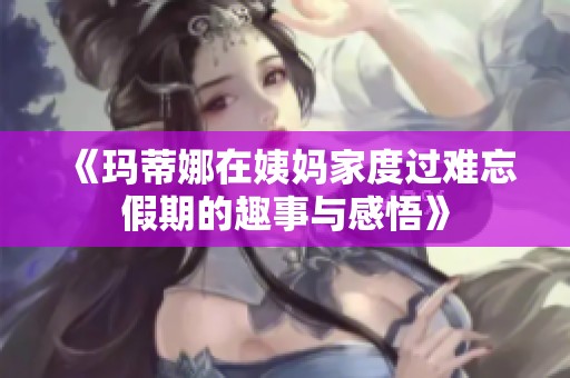 《玛蒂娜在姨妈家度过难忘假期的趣事与感悟》