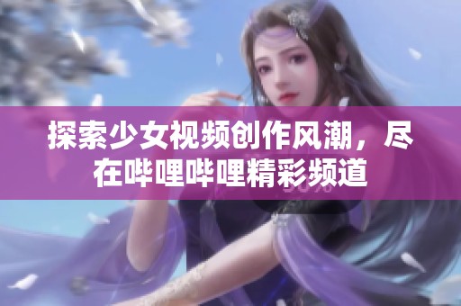 探索少女视频创作风潮，尽在哔哩哔哩精彩频道