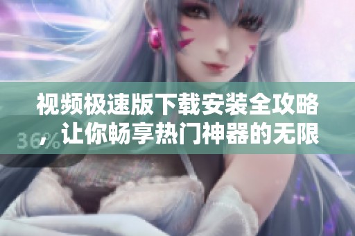 视频极速版下载安装全攻略，让你畅享热门神器的无限乐趣