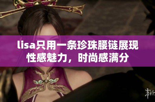 lisa只用一条珍珠腰链展现性感魅力，时尚感满分