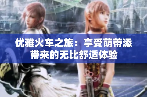 优雅火车之旅：享受荫蒂添带来的无比舒适体验