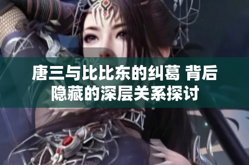 唐三与比比东的纠葛 背后隐藏的深层关系探讨