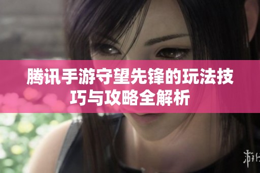 腾讯手游守望先锋的玩法技巧与攻略全解析