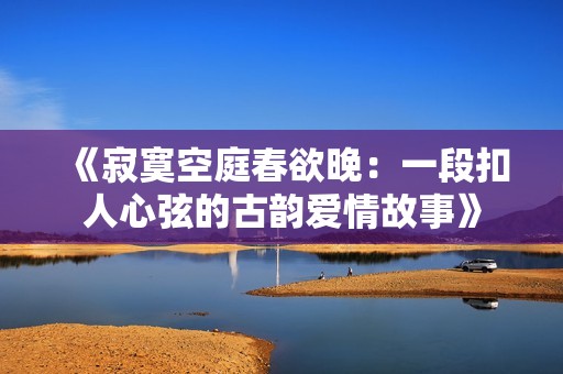 《寂寞空庭春欲晚：一段扣人心弦的古韵爱情故事》