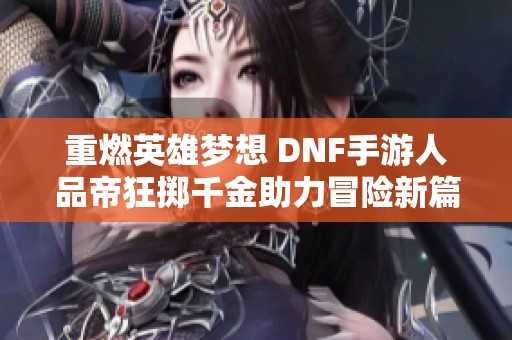 重燃英雄梦想 DNF手游人品帝狂掷千金助力冒险新篇章
